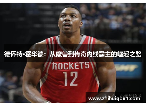 德怀特·霍华德:从魔兽到传奇内线霸主的崛起之路 德怀特·霍华德:从魔兽到传奇内线霸主的崛起之路