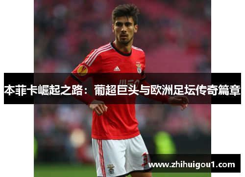 本菲卡崛起之路:葡超巨头与欧洲足坛传奇篇章 本菲卡崛起之路:葡超巨头与欧洲足坛传奇篇章
