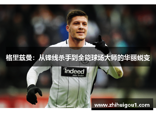 格里兹曼:从锋线杀手到全能球场大师的华丽蜕变 格里兹曼:从锋线杀手到全能球场大师的华丽蜕变