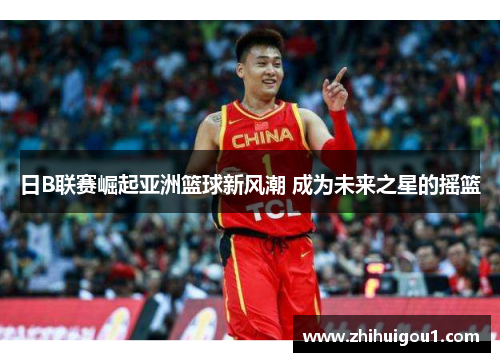 日B联赛崛起亚洲篮球新风潮 成为未来之星的摇篮 日B联赛崛起亚洲篮球新风潮 成为未来之星的摇篮