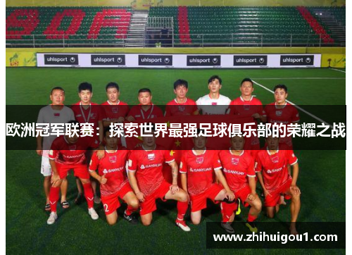 欧洲冠军联赛:探索世界最强足球俱乐部的荣耀之战 欧洲冠军联赛:探索世界最强足球俱乐部的荣耀之战