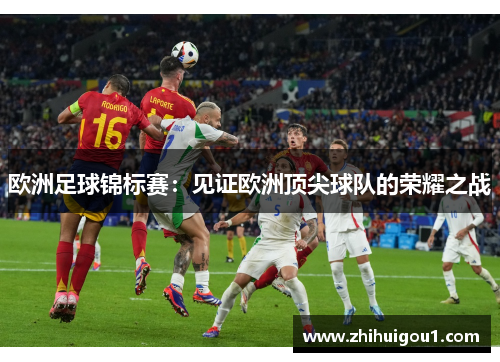 欧洲足球锦标赛:见证欧洲顶尖球队的荣耀之战 欧洲足球锦标赛:见证欧洲顶尖球队的荣耀之战