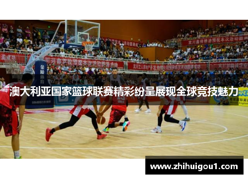 澳大利亚国家篮球联赛精彩纷呈展现全球竞技魅力 澳大利亚国家篮球联赛精彩纷呈展现全球竞技魅力