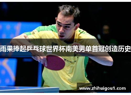 雨果捧起乒乓球世界杯南美男单首冠创造历史 雨果捧起乒乓球世界杯南美男单首冠创造历史