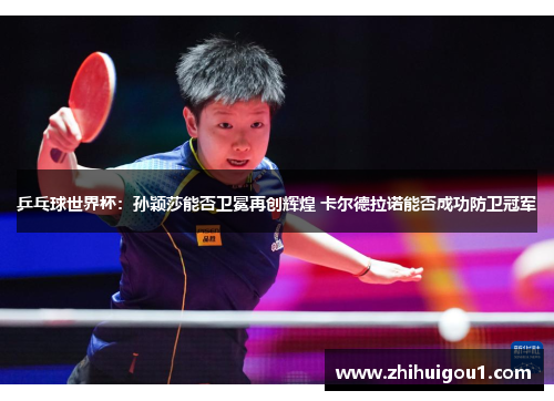 乒乓球世界杯:孙颖莎能否卫冕再创辉煌 卡尔德拉诺能否成功防卫冠军 乒乓球世界杯:孙颖莎能否卫冕再创辉煌 卡尔德拉诺能否成功防卫冠军