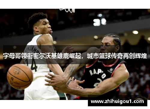 字母哥领衔密尔沃基雄鹿崛起,城市篮球传奇再创辉煌 字母哥领衔密尔沃基雄鹿崛起,城市篮球传奇再创辉煌