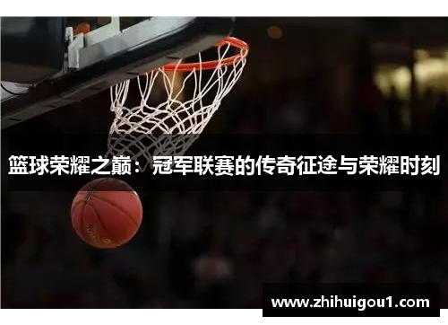 篮球荣耀之巅:冠军联赛的传奇征途与荣耀时刻 篮球荣耀之巅:冠军联赛的传奇征途与荣耀时刻