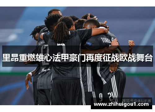 里昂重燃雄心法甲豪门再度征战欧战舞台 里昂重燃雄心法甲豪门再度征战欧战舞台