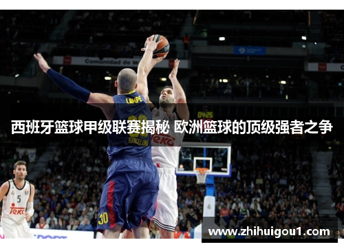 西班牙篮球甲级联赛揭秘 欧洲篮球的顶级强者之争 西班牙篮球甲级联赛揭秘 欧洲篮球的顶级强者之争
