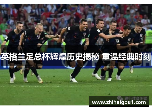英格兰足总杯辉煌历史揭秘 重温经典时刻 英格兰足总杯辉煌历史揭秘 重温经典时刻