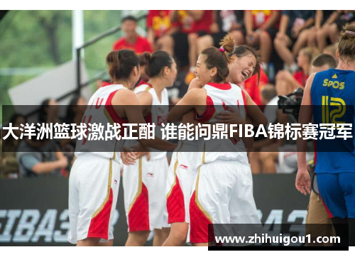 大洋洲篮球激战正酣 谁能问鼎FIBA锦标赛冠军 大洋洲篮球激战正酣 谁能问鼎FIBA锦标赛冠军