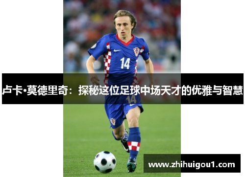 卢卡·莫德里奇:探秘这位足球中场天才的优雅与智慧 卢卡·莫德里奇:探秘这位足球中场天才的优雅与智慧