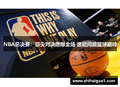 NBA总决赛:顶尖对决燃爆全场 谁能问鼎篮球巅峰 NBA总决赛:顶尖对决燃爆全场 谁能问鼎篮球巅峰