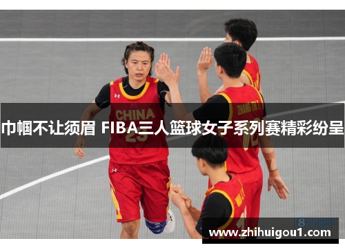巾帼不让须眉 FIBA三人篮球女子系列赛精彩纷呈 巾帼不让须眉 FIBA三人篮球女子系列赛精彩纷呈
