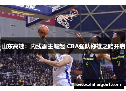 山东高速:内线霸主崛起 CBA强队称雄之路开启 山东高速:内线霸主崛起 CBA强队称雄之路开启