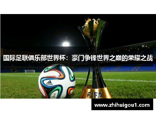 国际足联俱乐部世界杯:豪门争锋世界之巅的荣耀之战 国际足联俱乐部世界杯:豪门争锋世界之巅的荣耀之战