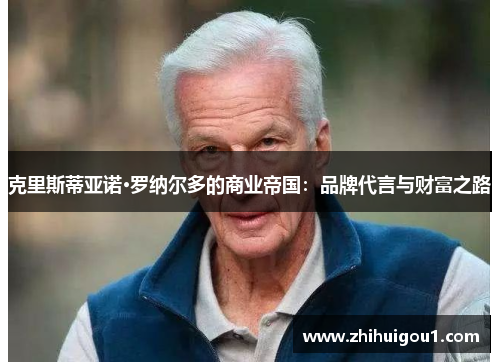 克里斯蒂亚诺·罗纳尔多的商业帝国:品牌代言与财富之路 克里斯蒂亚诺·罗纳尔多的商业帝国:品牌代言与财富之路