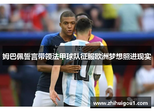 姆巴佩誓言带领法甲球队征服欧洲梦想照进现实 姆巴佩誓言带领法甲球队征服欧洲梦想照进现实