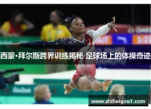 西蒙·拜尔斯跨界训练揭秘 足球场上的体操奇迹 西蒙·拜尔斯跨界训练揭秘 足球场上的体操奇迹