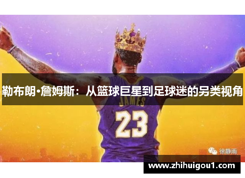 勒布朗·詹姆斯:从篮球巨星到足球迷的另类视角 勒布朗·詹姆斯:从篮球巨星到足球迷的另类视角