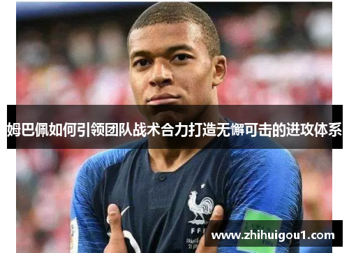 姆巴佩如何引领团队战术合力打造无懈可击的进攻体系 姆巴佩如何引领团队战术合力打造无懈可击的进攻体系