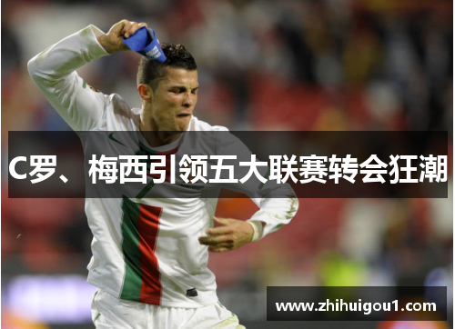 C罗、梅西引领五大联赛转会狂潮 C罗、梅西引领五大联赛转会狂潮