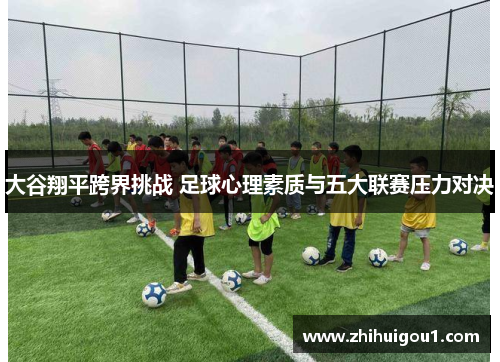 大谷翔平跨界挑战 足球心理素质与五大联赛压力对决 大谷翔平跨界挑战 足球心理素质与五大联赛压力对决