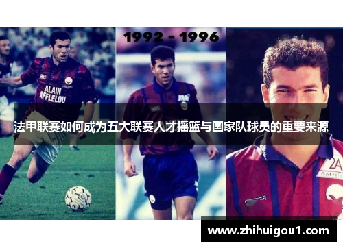 法甲联赛如何成为五大联赛人才摇篮与国家队球员的重要来源 法甲联赛如何成为五大联赛人才摇篮与国家队球员的重要来源