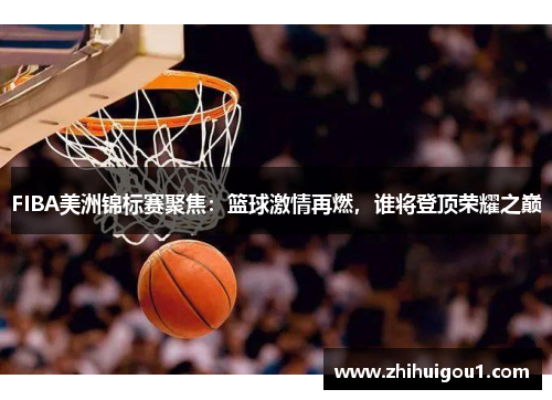 FIBA美洲锦标赛聚焦:篮球激情再燃,谁将登顶荣耀之巅 FIBA美洲锦标赛聚焦:篮球激情再燃,谁将登顶荣耀之巅
