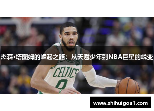 杰森·塔图姆的崛起之路:从天赋少年到NBA巨星的蜕变 杰森·塔图姆的崛起之路:从天赋少年到NBA巨星的蜕变