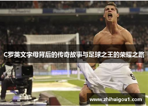 C罗英文字母背后的传奇故事与足球之王的荣耀之路 C罗英文字母背后的传奇故事与足球之王的荣耀之路
