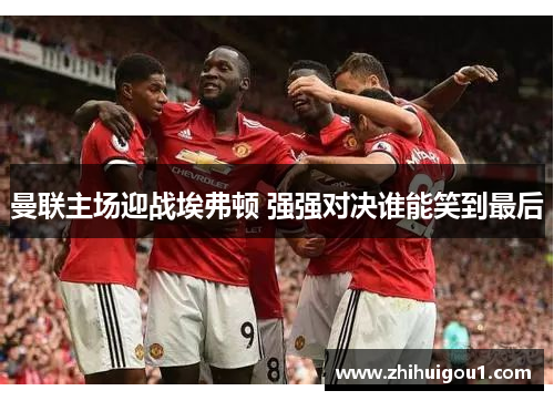 曼联主场迎战埃弗顿 强强对决谁能笑到最后 曼联主场迎战埃弗顿 强强对决谁能笑到最后