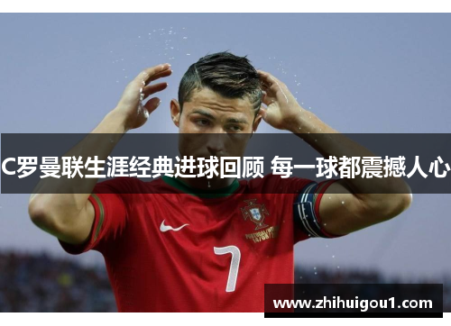 C罗曼联生涯经典进球回顾 每一球都震撼人心 C罗曼联生涯经典进球回顾 每一球都震撼人心