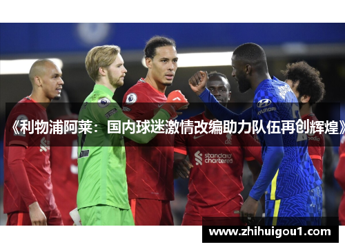 《利物浦阿莱:国内球迷激情改编助力队伍再创辉煌》 《利物浦阿莱:国内球迷激情改编助力队伍再创辉煌》