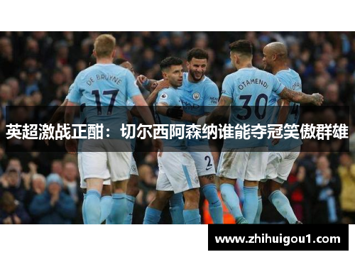 英超激战正酣:切尔西阿森纳谁能夺冠笑傲群雄 英超激战正酣:切尔西阿森纳谁能夺冠笑傲群雄