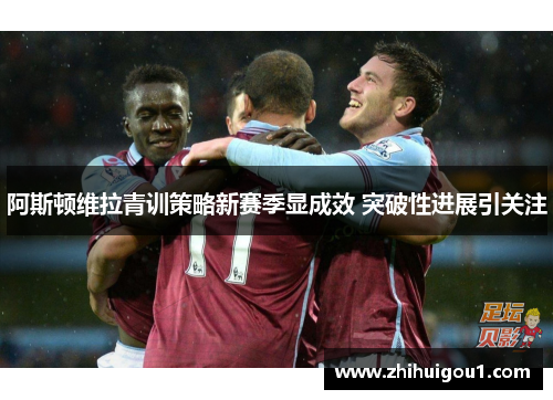 阿斯顿维拉青训策略新赛季显成效 突破性进展引关注 阿斯顿维拉青训策略新赛季显成效 突破性进展引关注