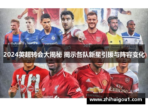 2024英超转会大揭秘 揭示各队新星引援与阵容变化 2024英超转会大揭秘 揭示各队新星引援与阵容变化