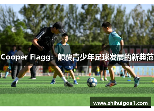 Cooper Flagg:颠覆青少年足球发展的新典范 Cooper Flagg:颠覆青少年足球发展的新典范