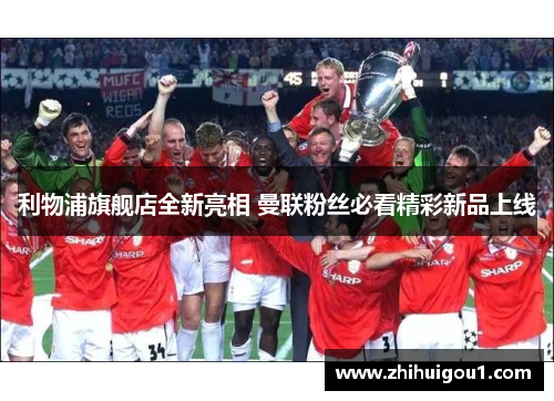 利物浦旗舰店全新亮相 曼联粉丝必看精彩新品上线 利物浦旗舰店全新亮相 曼联粉丝必看精彩新品上线