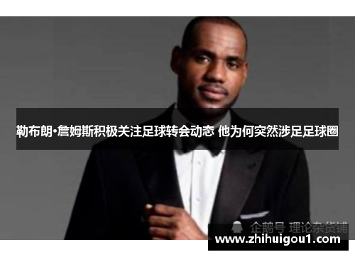 勒布朗·詹姆斯积极关注足球转会动态 他为何突然涉足足球圈 勒布朗·詹姆斯积极关注足球转会动态 他为何突然涉足足球圈